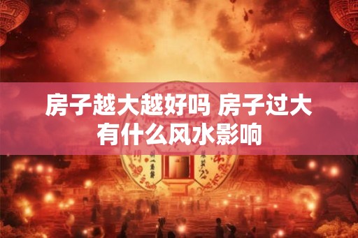 房子越大越好吗 房子过大有什么风水影响