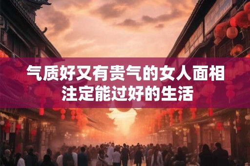 气质好又有贵气的女人面相 注定能过好的生活
