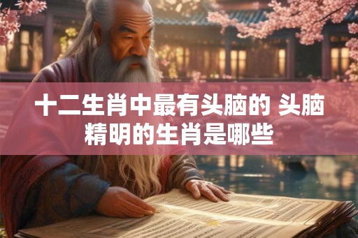 十二生肖中最有头脑的 头脑精明的生肖是哪些 十二生肖中最有头脑的 头脑精明的生肖是哪些