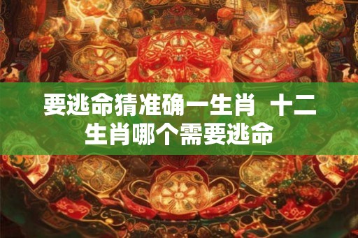 要逃命猜准确一生肖 十二生肖哪个需要逃命 要逃命猜准确一生肖 十二生肖哪个需要逃命