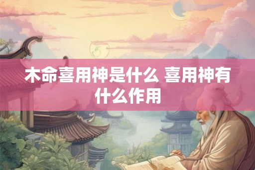 木命喜用神是什么 喜用神有什么作用