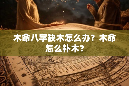 木命八字缺木怎么办？木命怎么补木？
