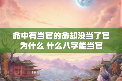 命中有当官的命却没当了官为什么 什么八字能当官 命中有当官的命却没当了官为什么 什么八字能当官