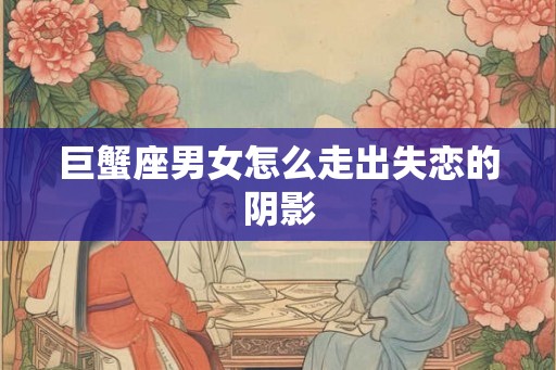 巨蟹座男女怎么走出失恋的阴影 巨蟹座男女怎么走出失恋的阴影