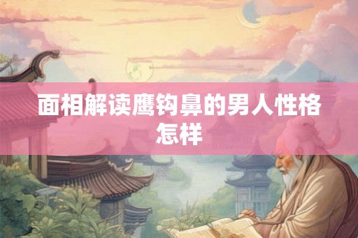 面相解读鹰钩鼻的男人性格怎样