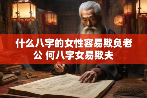 什么八字的女性容易欺负老公 何八字女易欺夫 什么八字的女性容易欺负老公 何八字女易欺夫