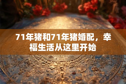71年猪和71年猪婚配,幸福生活从这里开始 71年猪和71年猪婚配,幸福生活从这里开始