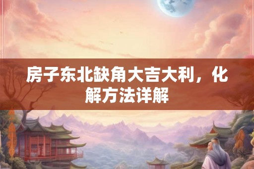房子东北缺角大吉大利,化解方法详解 房子东北缺角大吉大利,化解方法详解