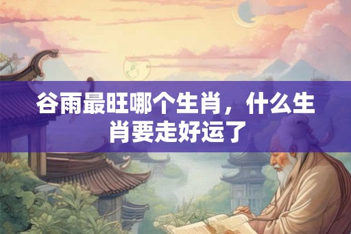 谷雨最旺哪个生肖，什么生肖要走好运了