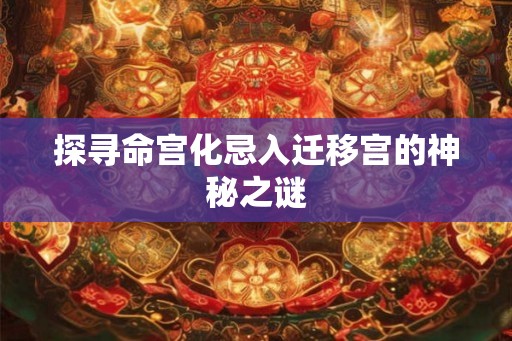 探寻命宫化忌入迁移宫的神秘之谜