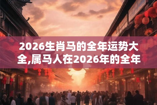 2026生肖马的全年运势大全,属马人在2026年的全年运势