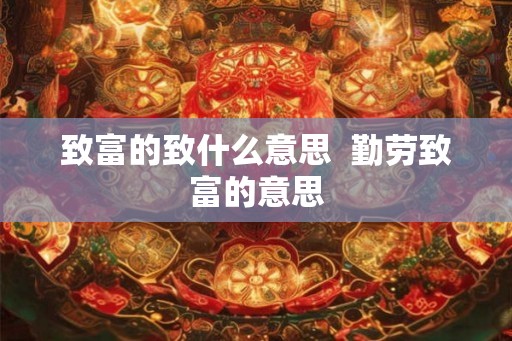 致富的致什么意思 勤劳致富的意思 致富的致什么意思 勤劳致富的意思