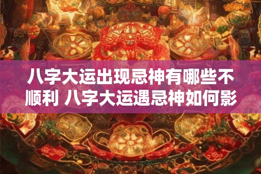 八字大运出现忌神有哪些不顺利 八字大运遇忌神如何影响运势
