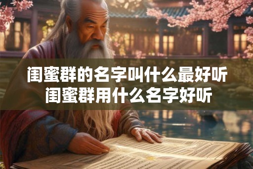 闺蜜群的名字叫什么最好听 闺蜜群用什么名字好听 闺蜜群的名字叫什么最好听 闺蜜群用什么名字好听