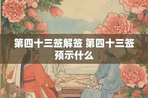 第四十三签解签 第四十三签预示什么 第四十三签解签 第四十三签预示什么