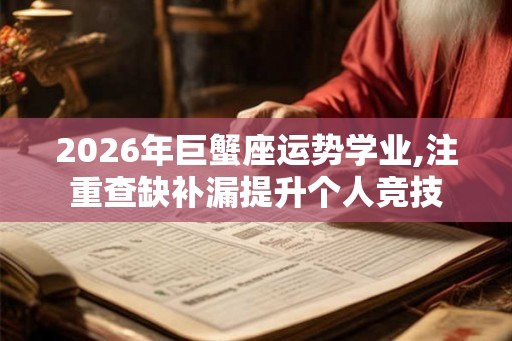 2026年巨蟹座运势学业,注重查缺补漏提升个人竞技