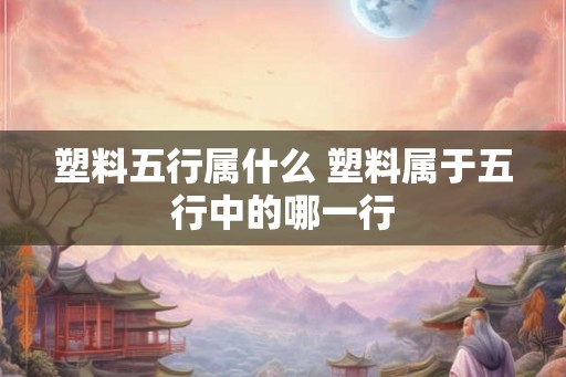 塑料五行属什么 塑料属于五行中的哪一行