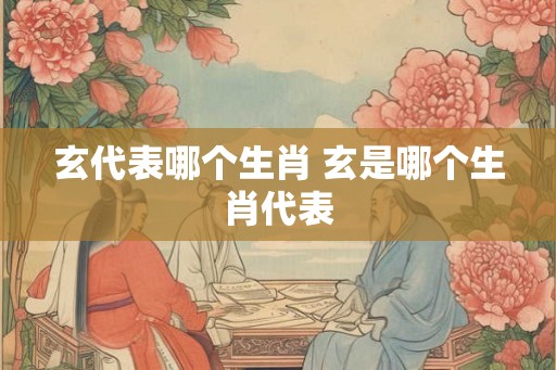玄代表哪个生肖 玄是哪个生肖代表