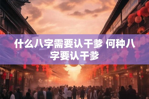 什么八字需要认干爹 何种八字要认干爹