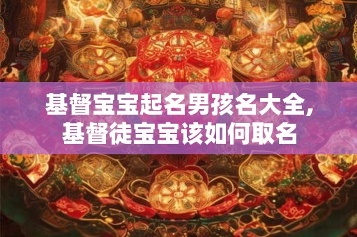 基督宝宝起名男孩名大全,基督徒宝宝该如何取名