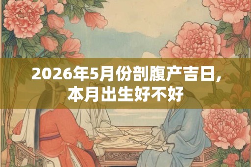 2026年5月份剖腹产吉日,本月出生好不好
