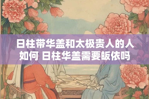 日柱带华盖和太极贵人的人如何 日柱华盖需要皈依吗
