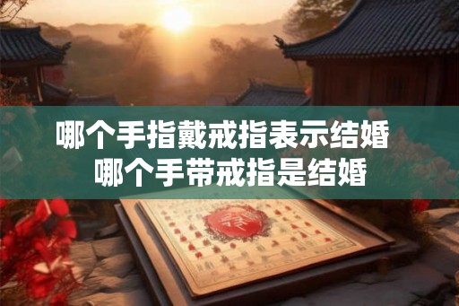 哪个手指戴戒指表示结婚  哪个手带戒指是结婚