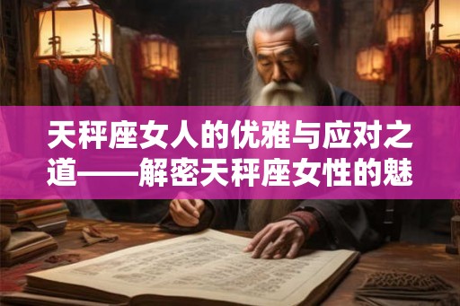 天秤座女人的优雅与应对之道——解密天秤座女性的魅力 天秤座女人的优雅与应对之道——解密天秤座女性的魅力