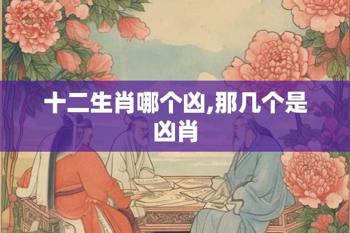 十二生肖哪个凶,那几个是凶肖