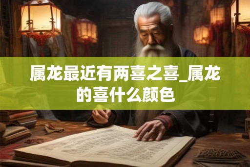 属龙最近有两喜之喜_属龙的喜什么颜色
