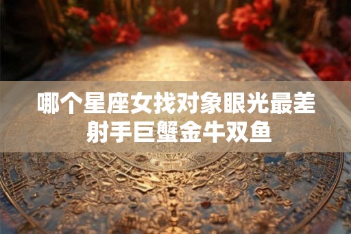 哪个星座女找对象眼光最差 射手巨蟹金牛双鱼