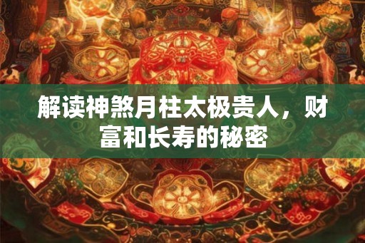 解读神煞月柱太极贵人,财富和长寿的秘密 解读神煞月柱太极贵人,财富和长寿的秘密