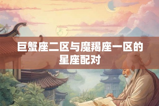 巨蟹座二区与魔羯座一区的星座配对