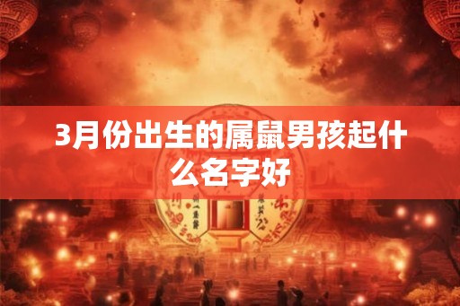 3月份出生的属鼠男孩起什么名字好 3月份出生的属鼠男孩起什么名字好