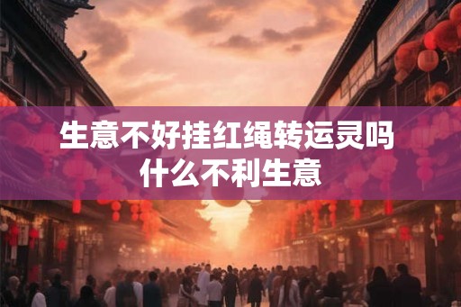 生意不好挂红绳转运灵吗 什么不利生意