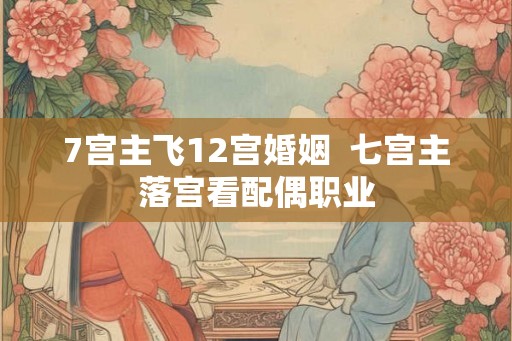 7宫主飞12宫婚姻  七宫主落宫看配偶职业