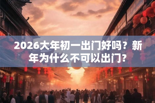 2026大年初一出门好吗？新年为什么不可以出门？
