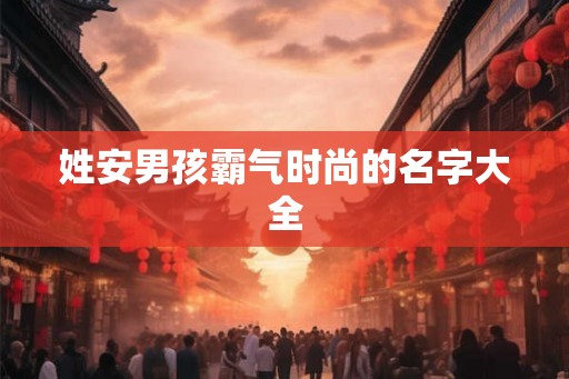 姓安男孩霸气时尚的名字大全