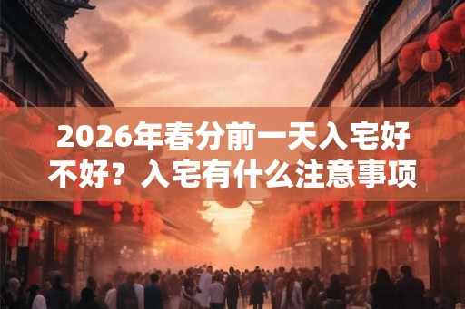 2026年春分前一天入宅好不好？入宅有什么注意事项？