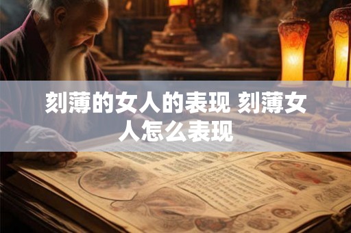 刻薄的女人的表现 刻薄女人怎么表现 刻薄的女人的表现 刻薄女人怎么表现
