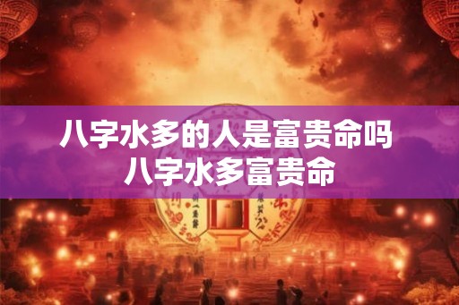 八字水多的人是富贵命吗 八字水多富贵命