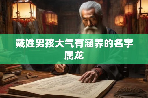 戴姓男孩大气有涵养的名字属龙 戴姓男孩大气有涵养的名字属龙