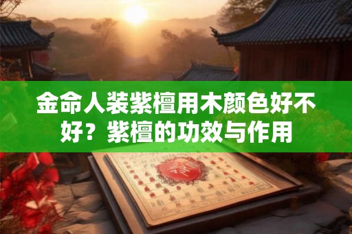 金命人装紫檀用木颜色好不好？紫檀的功效与作用