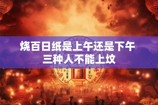 烧百日纸是上午还是下午 三种人不能上坟