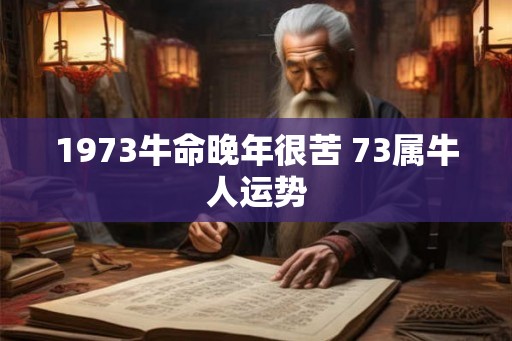 1973牛命晚年很苦 73属牛人运势