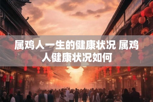 属鸡人一生的健康状况 属鸡人健康状况如何 属鸡人一生的健康状况 属鸡人健康状况如何