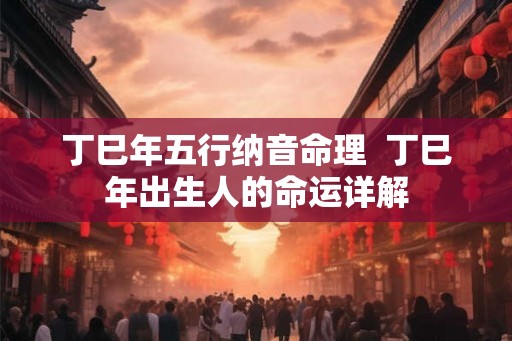 丁巳年五行纳音命理  丁巳年出生人的命运详解
