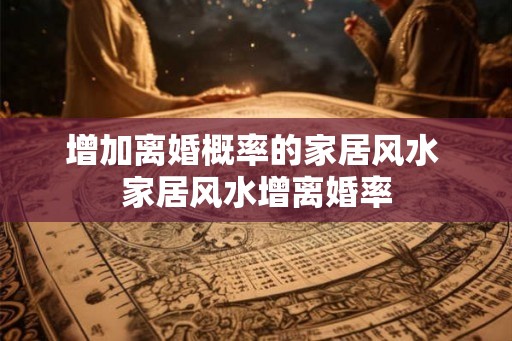 增加离婚概率的家居风水 家居风水增离婚率
