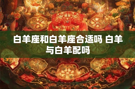 白羊座和白羊座合适吗 白羊与白羊配吗