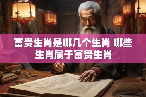 富贵生肖是哪几个生肖 哪些生肖属于富贵生肖